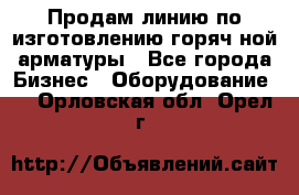 Продам линию по изготовлению горяч-ной арматуры - Все города Бизнес » Оборудование   . Орловская обл.,Орел г.